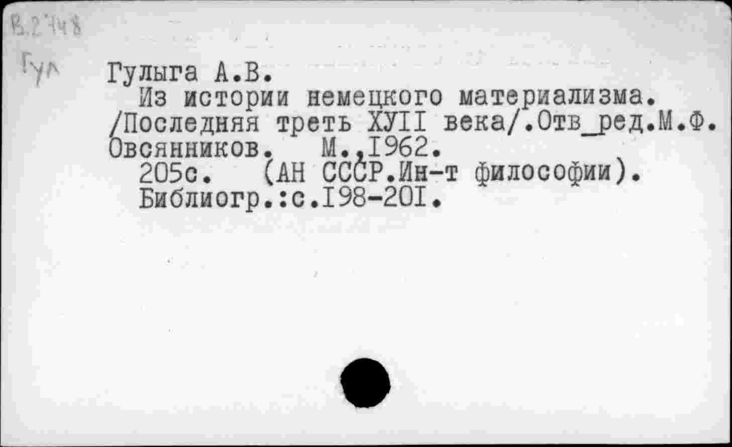 ﻿Гулыга А.В.
Из истории немецкого материализма. /Последняя треть ХУП века/.Отв_ред.М.Ф. Овсянников. М.,1962.
205с. (АН СССР.Ин-т философии).
Библиогр.:с.198-201.